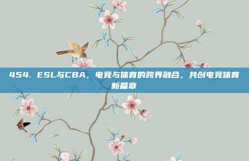 454. ESL与CBA，电竞与体育的跨界融合，共创电竞体育新篇章