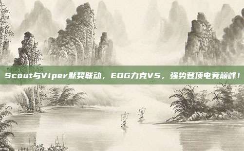 Scout与Viper默契联动，EDG力克V5，强势登顶电竞巅峰！