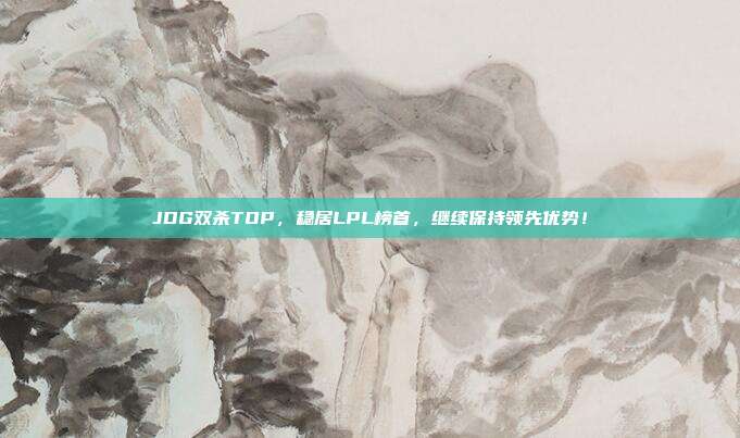 JDG双杀TOP，稳居LPL榜首，继续保持领先优势！