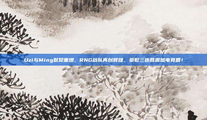 Uzi与Ming默契重燃，RNG战队再创辉煌，豪取三连胜震撼电竞圈！