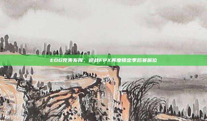 EDG完美发挥，迎战FPX再度锁定季后赛席位