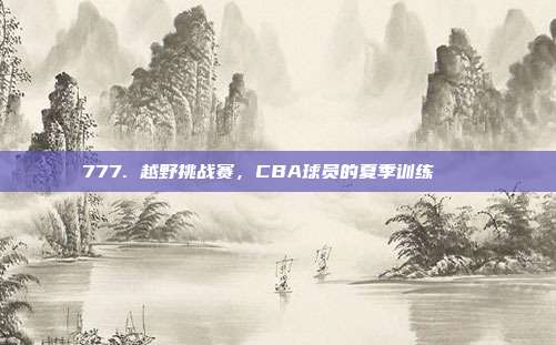 777. 越野挑战赛，CBA球员的夏季训练🏞️