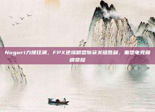 Nuguri力挽狂澜，FPX逆境翻盘斩获关键胜利，重塑电竞巅峰荣耀