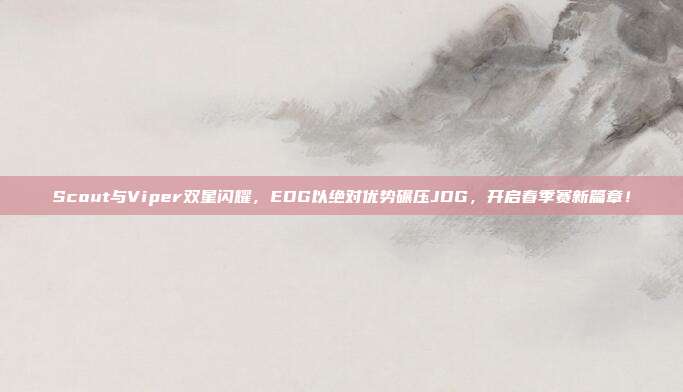 Scout与Viper双星闪耀，EDG以绝对优势碾压JDG，开启春季赛新篇章！