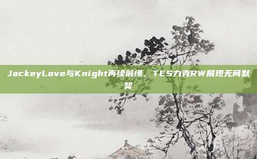 JackeyLove与Knight再续前缘，TES力克RW展现无间默契