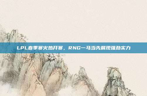 LPL春季赛火热开赛，RNG一马当先展现强劲实力