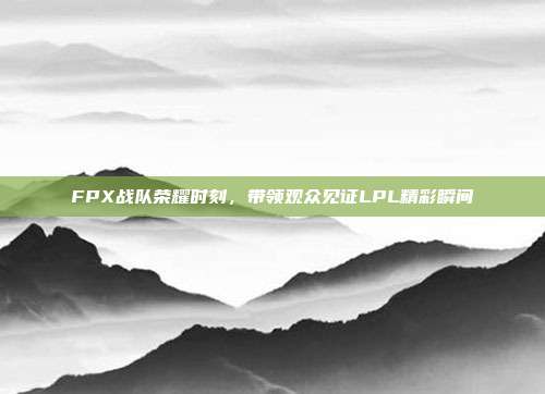 FPX战队荣耀时刻，带领观众见证LPL精彩瞬间