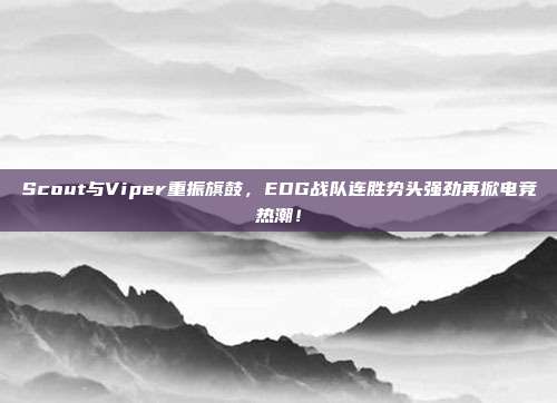 Scout与Viper重振旗鼓，EDG战队连胜势头强劲再掀电竞热潮！