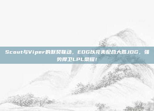 Scout与Viper的默契联动，EDG以完美配合大胜JDG，强势捍卫LPL荣耀！