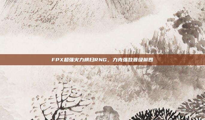 FPX超强火力横扫RNG，力克强敌晋级前四