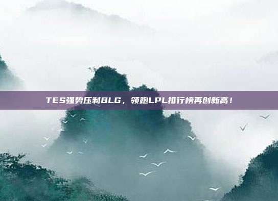 TES强势压制BLG，领跑LPL排行榜再创新高！